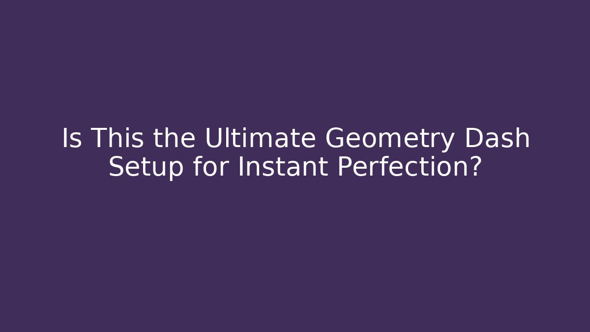Is This the Ultimate Geometry Dash Setup for Instant Perfection?