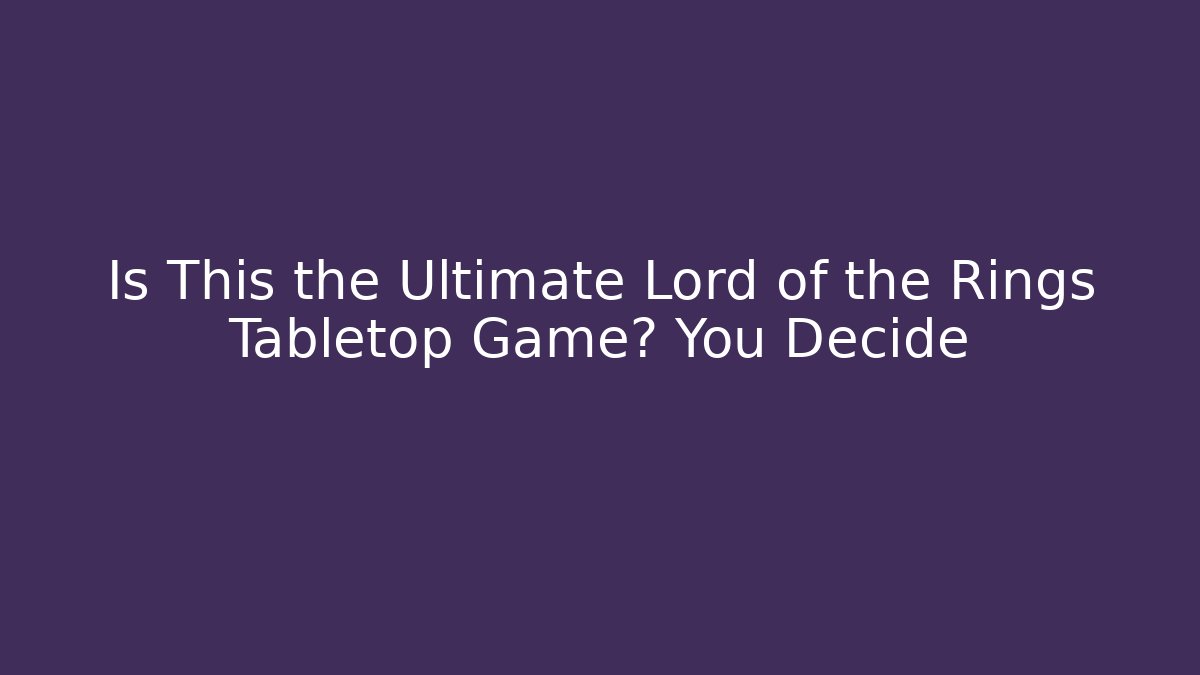Is This the Ultimate Lord of the Rings Tabletop Game? You Decide