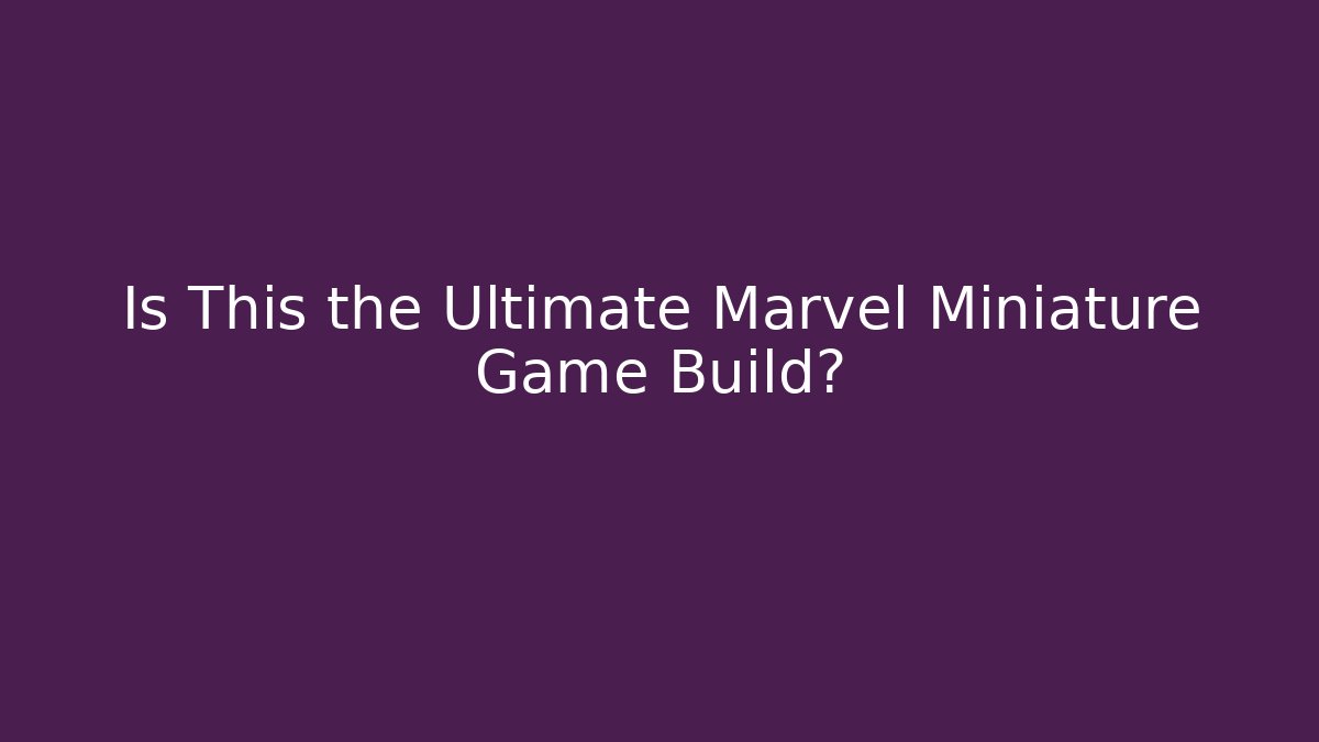 Is This the Ultimate Marvel Miniature Game Build?