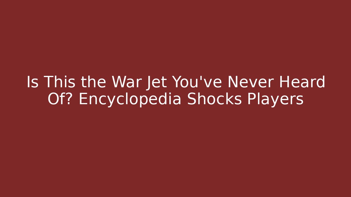 Is This the War Jet You’ve Never Heard Of? Encyclopedia Shocks Players
