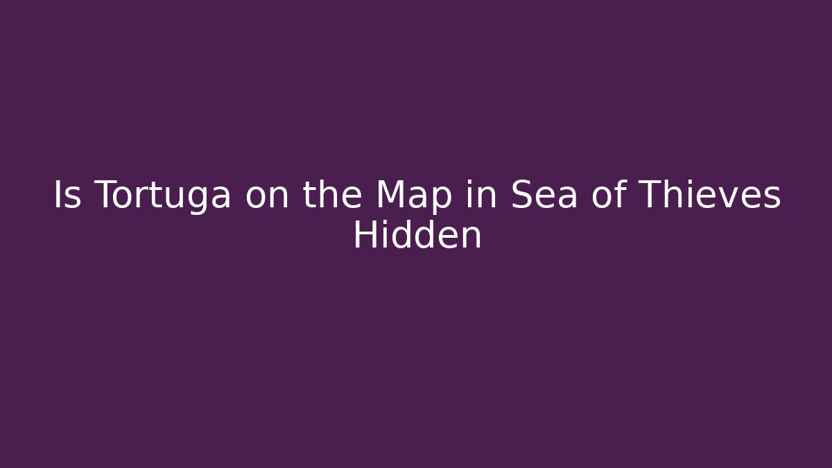 Is Tortuga on the Map in Sea of Thieves Hidden