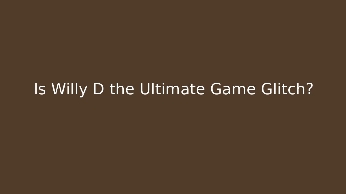 Is Willy D the Ultimate Game Glitch?