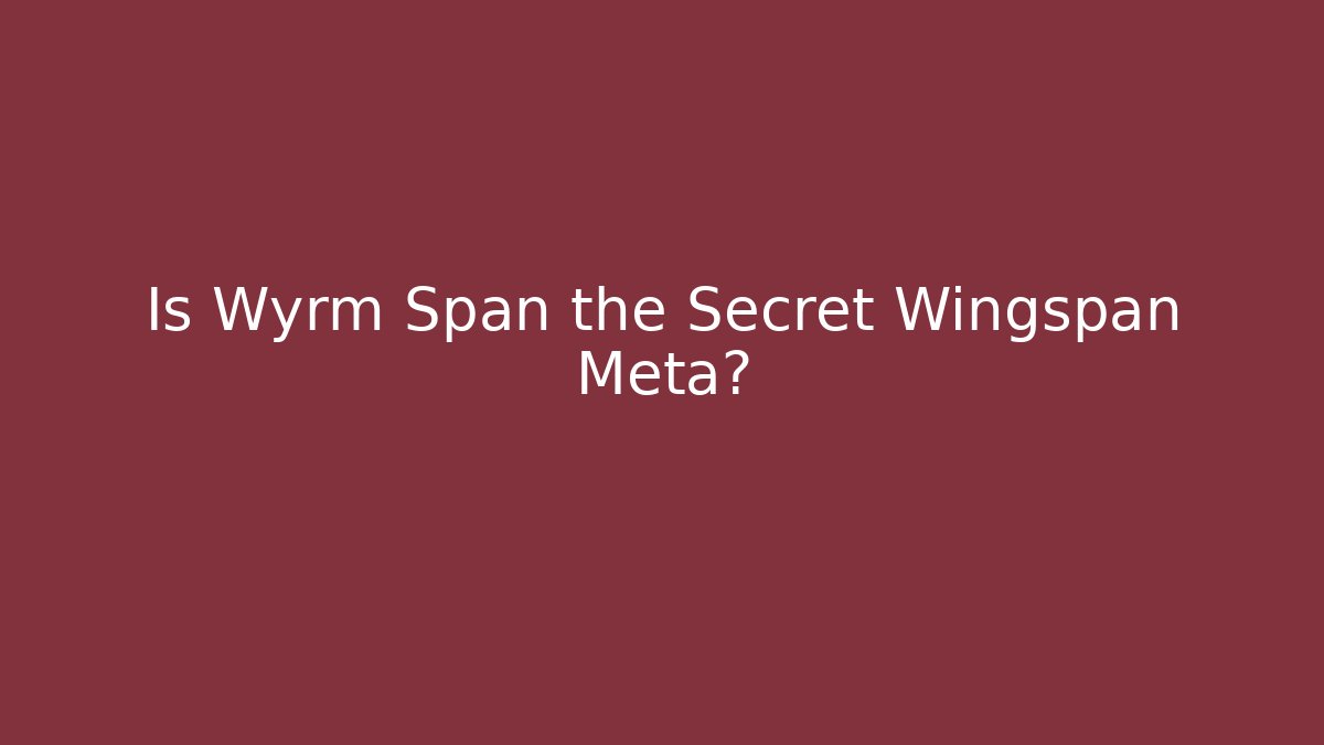 Is Wyrm Span the Secret Wingspan Meta?