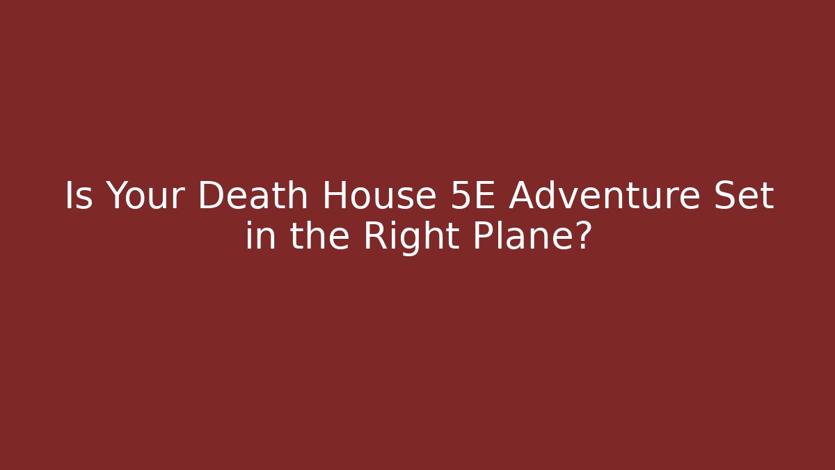 Is Your Death House 5E Adventure Set in the Right Plane?