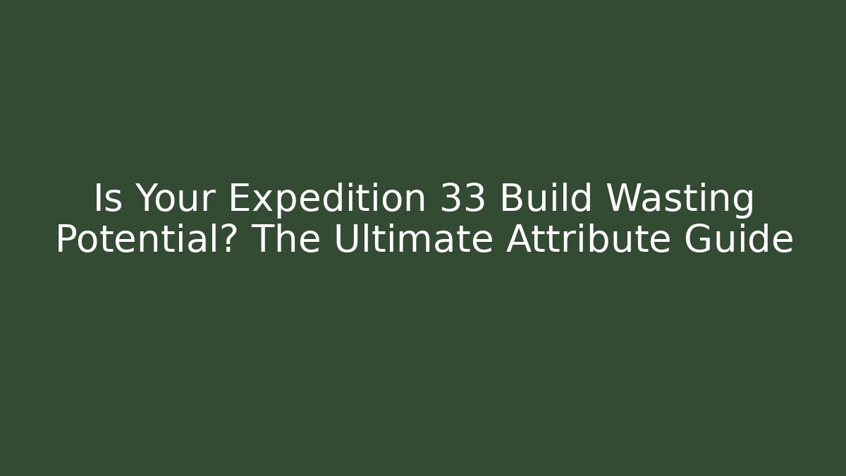 Is Your Expedition 33 Build Wasting Potential? The Ultimate Attribute Guide