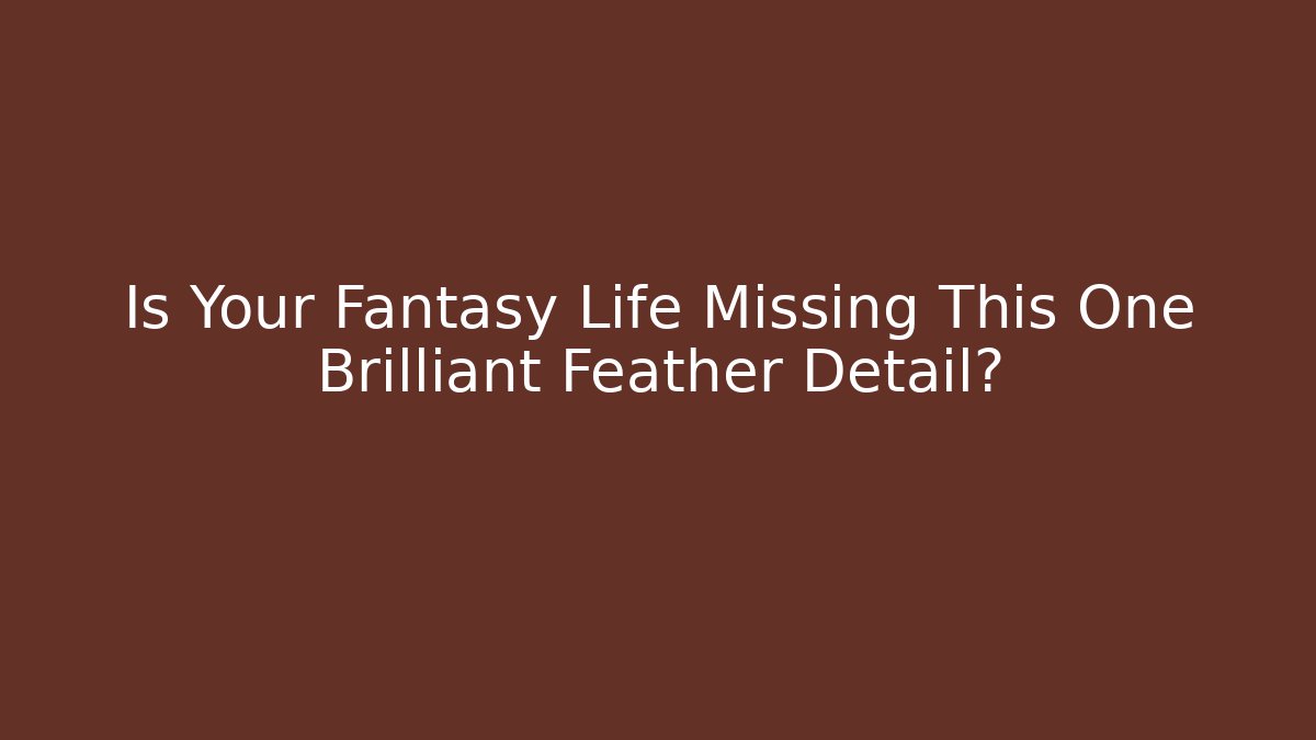 Is Your Fantasy Life Missing This One Brilliant Feather Detail?