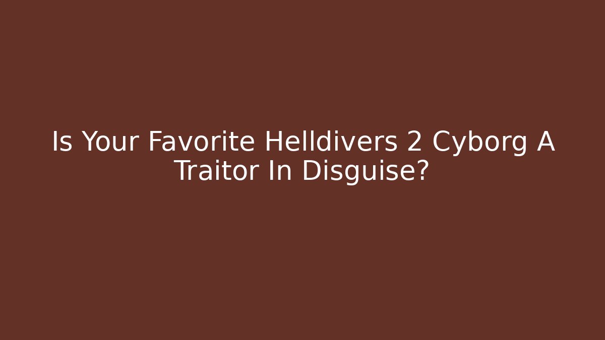 Is Your Favorite Helldivers 2 Cyborg A Traitor In Disguise?