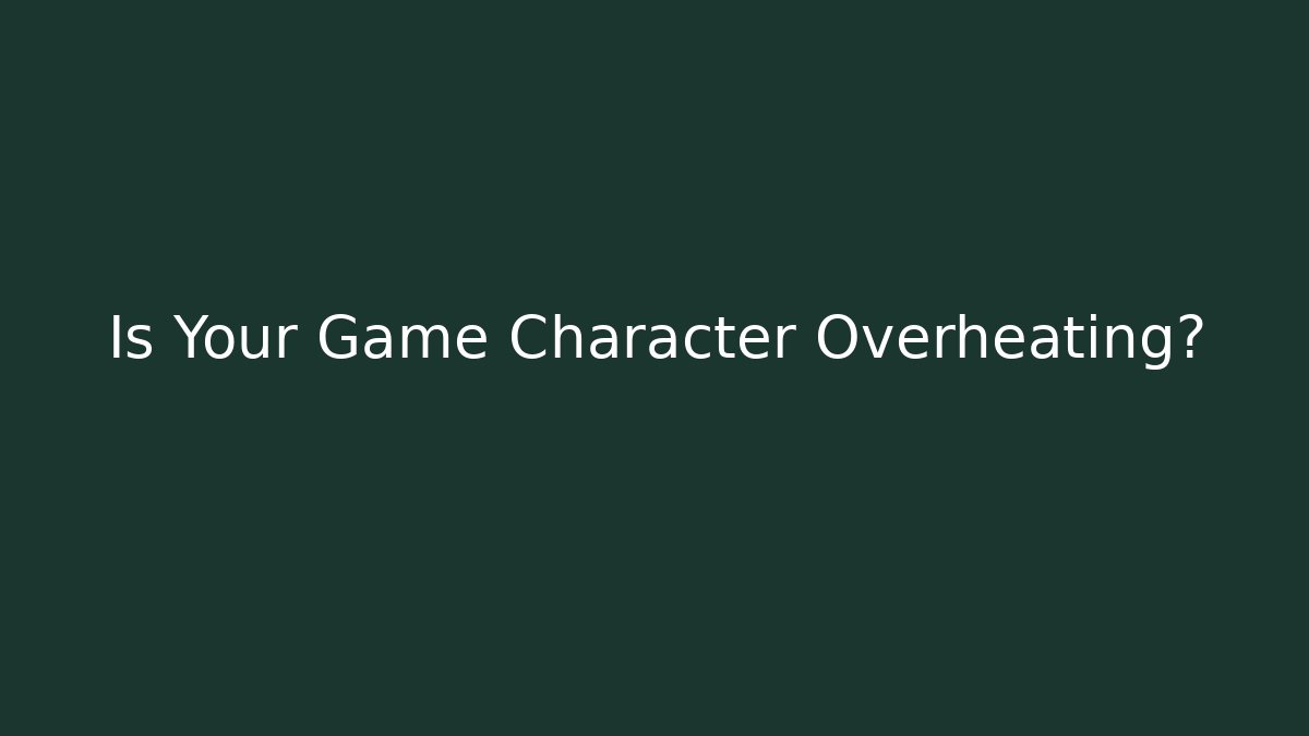 Is Your Game Character Overheating?