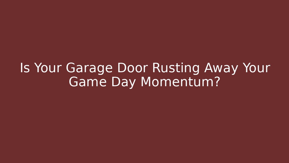 Is Your Garage Door Rusting Away Your Game Day Momentum?