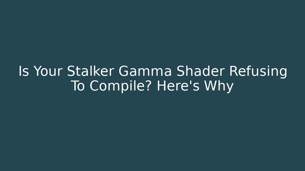 Is Your Stalker Gamma Shader Refusing To Compile? Here's Why