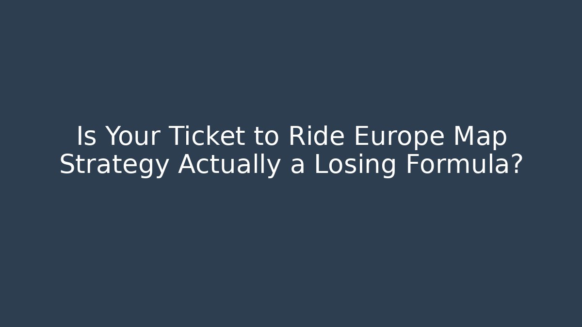 Is Your Ticket to Ride Europe Map Strategy Actually a Losing Formula?