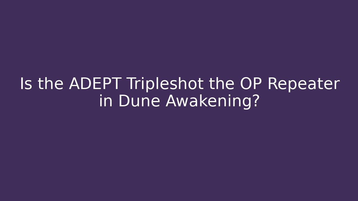 Is the ADEPT Tripleshot the OP Repeater in Dune Awakening?