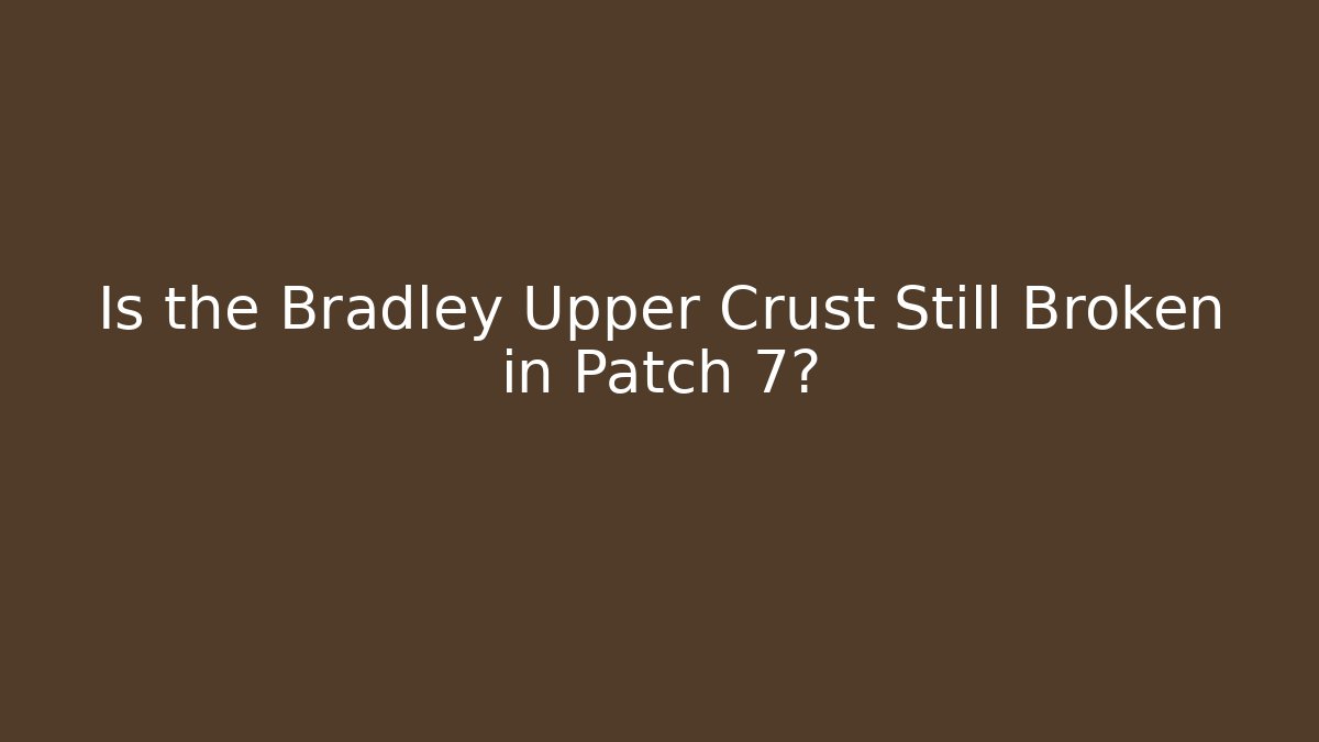 Is the Bradley Upper Crust Still Broken in Patch 7?