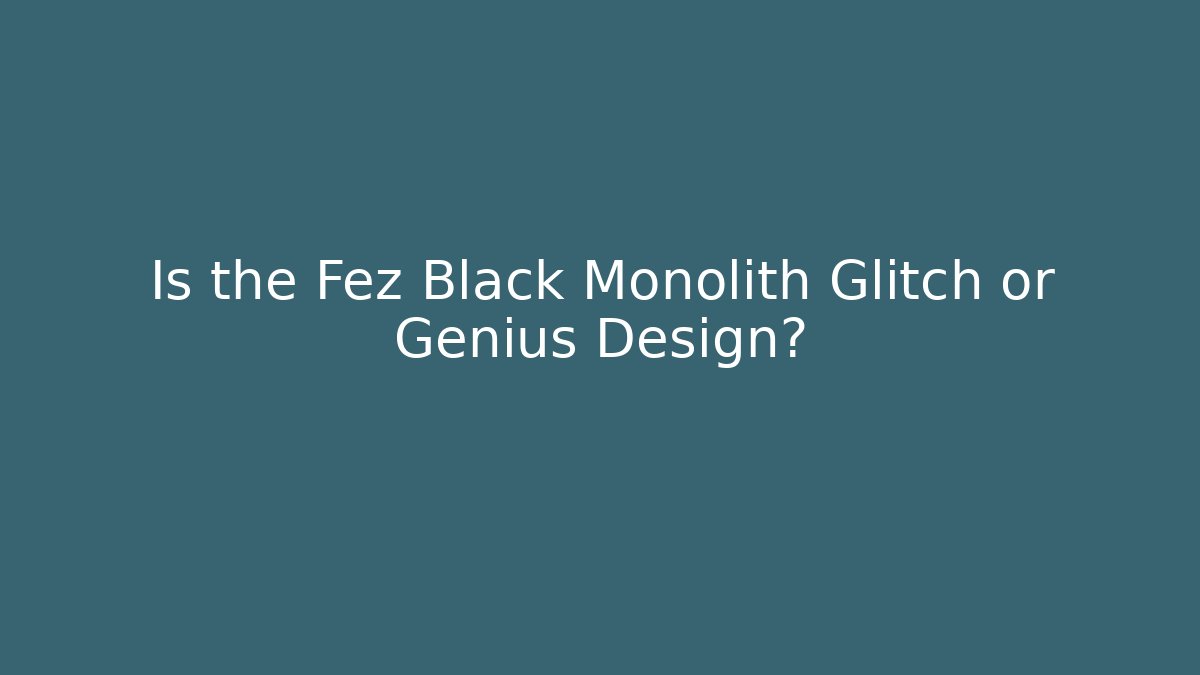 Is the Fez Black Monolith Glitch or Genius Design?