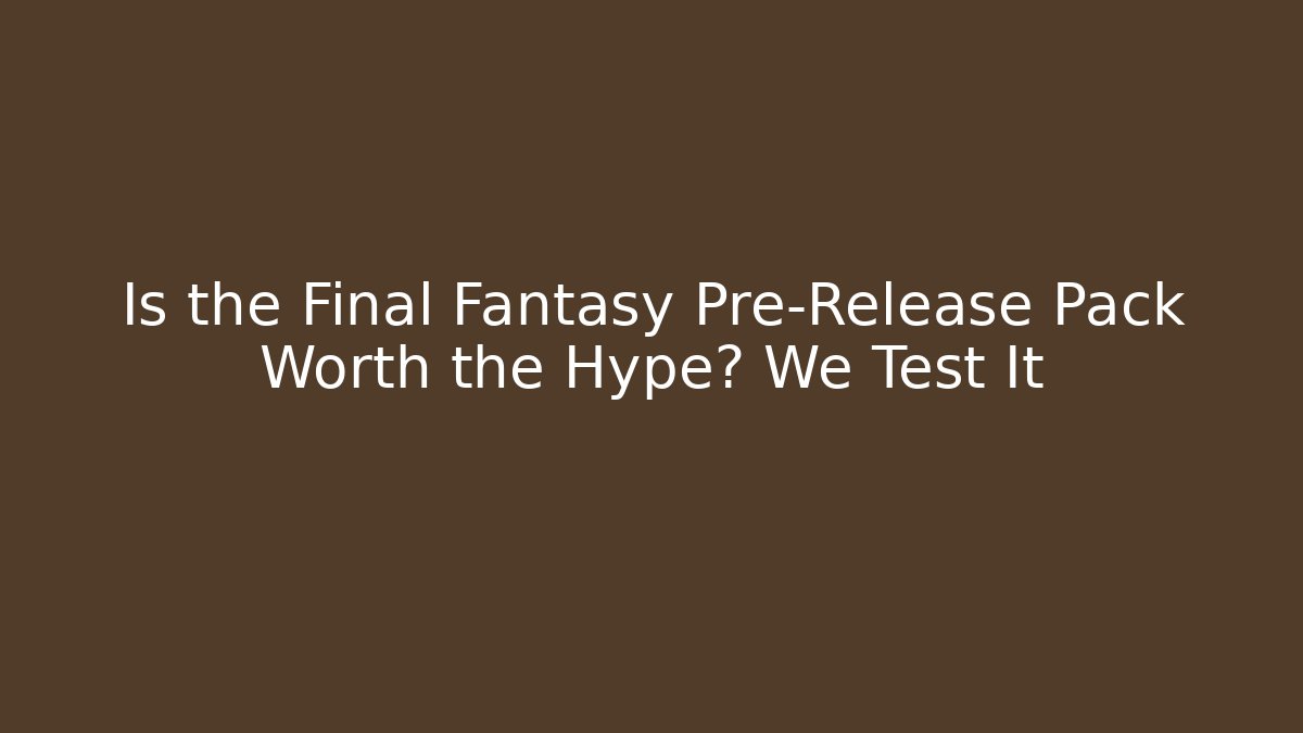 Is the Final Fantasy Pre-Release Pack Worth the Hype? We Test It