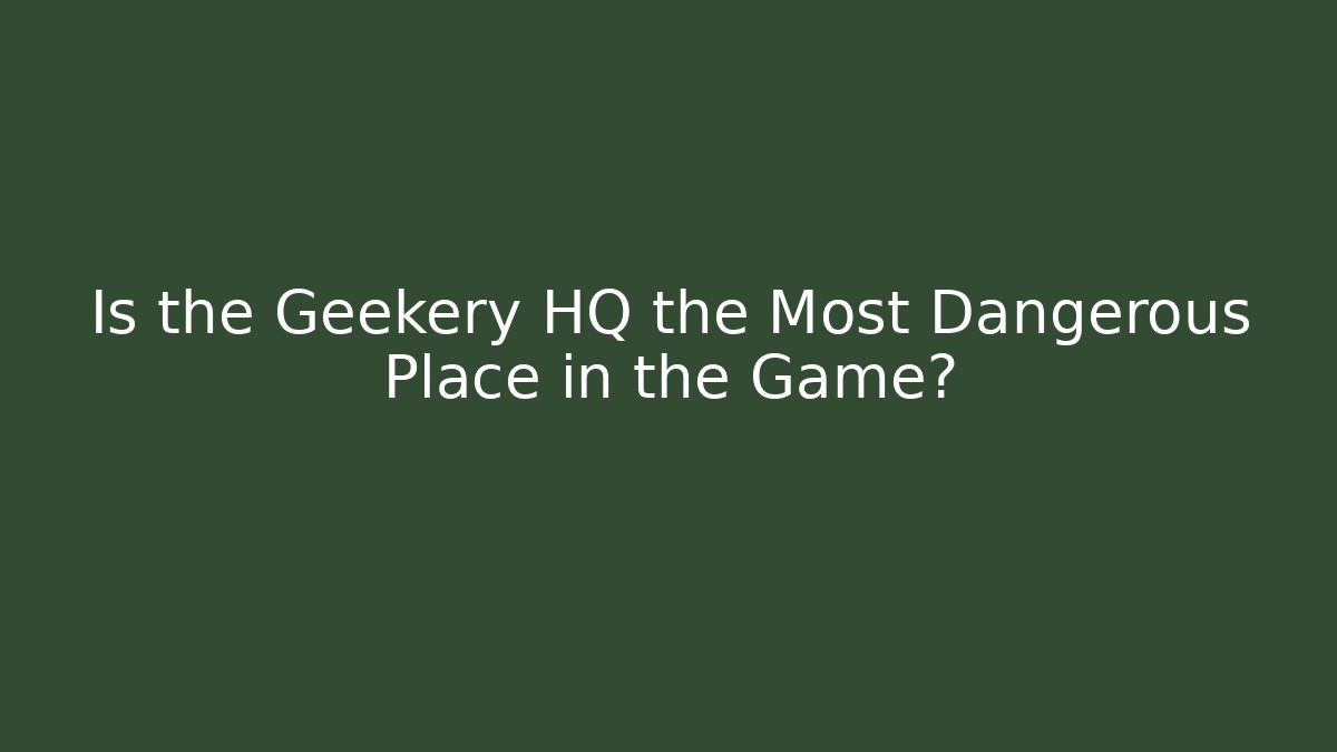 Is the Geekery HQ the Most Dangerous Place in the Game?