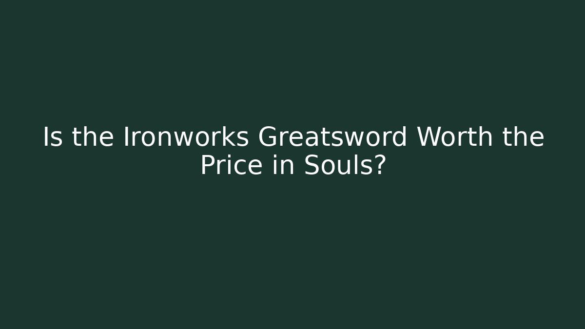 Is the Ironworks Greatsword Worth the Price in Souls?