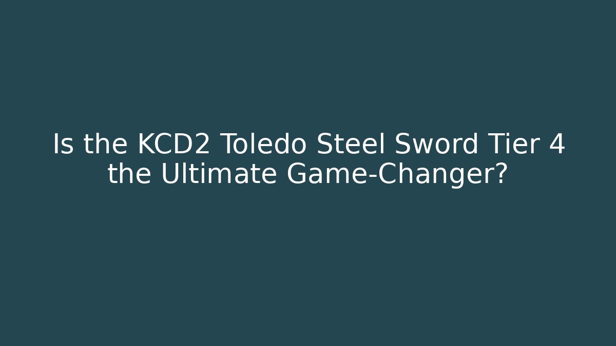 Is the KCD2 Toledo Steel Sword Tier 4 the Ultimate Game-Changer?