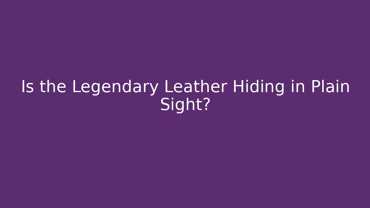 Is the Legendary Leather Hiding in Plain Sight?