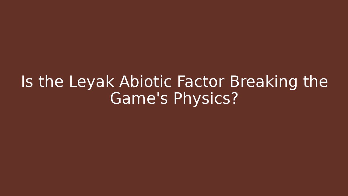 Is the Leyak Abiotic Factor Breaking the Game's Physics?