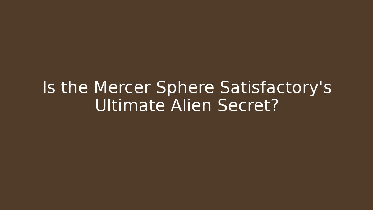 Is the Mercer Sphere Satisfactory's Ultimate Alien Secret?