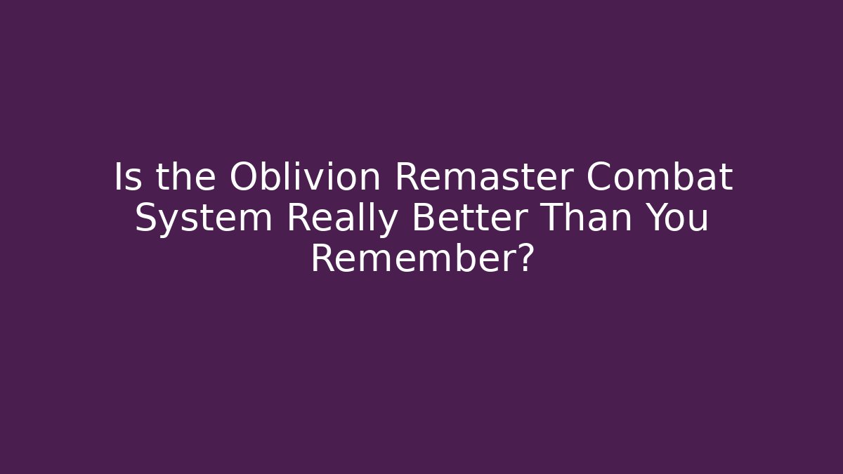 Is the Oblivion Remaster Combat System Really Better Than You Remember?