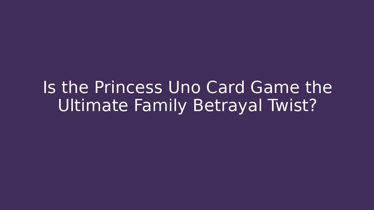 Is the Princess Uno Card Game the Ultimate Family Betrayal Twist?