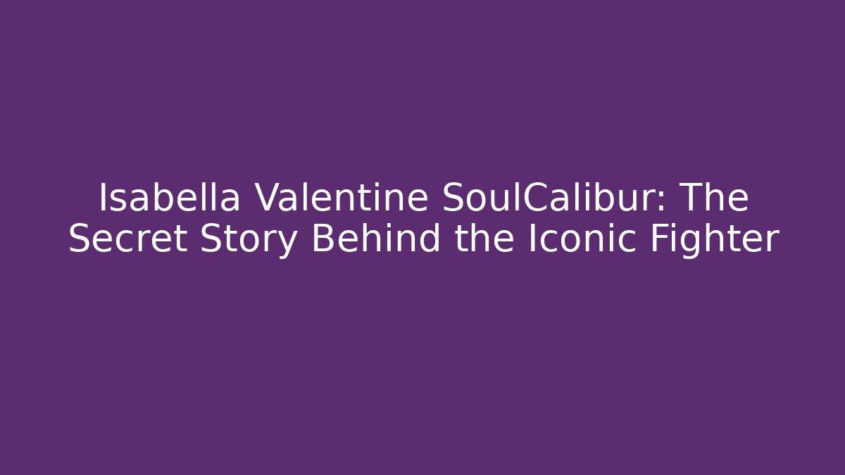 Isabella Valentine SoulCalibur: The Secret Story Behind the Iconic Fighter