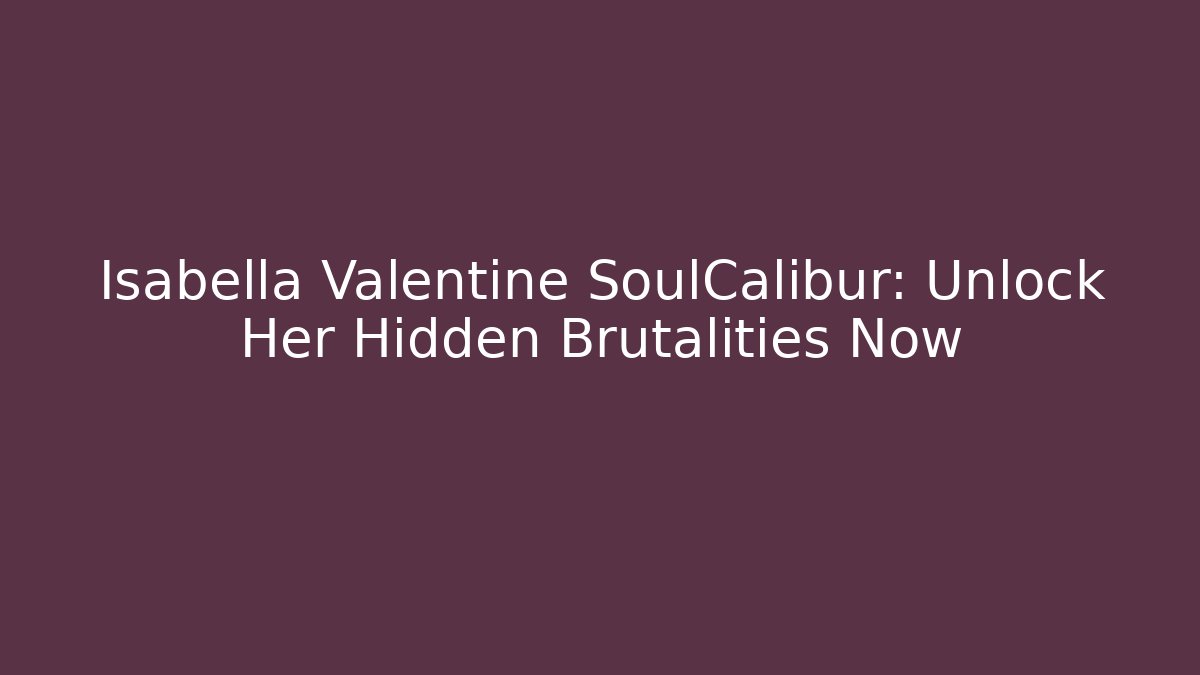 Isabella Valentine SoulCalibur: Unlock Her Hidden Brutalities Now