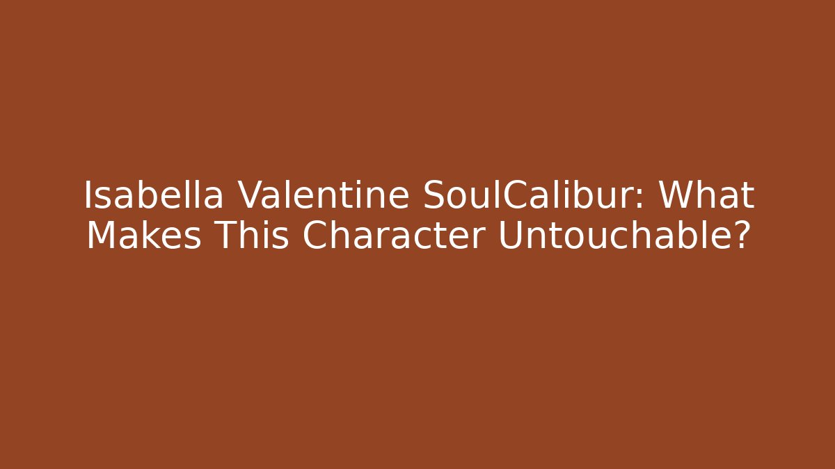 Isabella Valentine SoulCalibur: What Makes This Character Untouchable?
