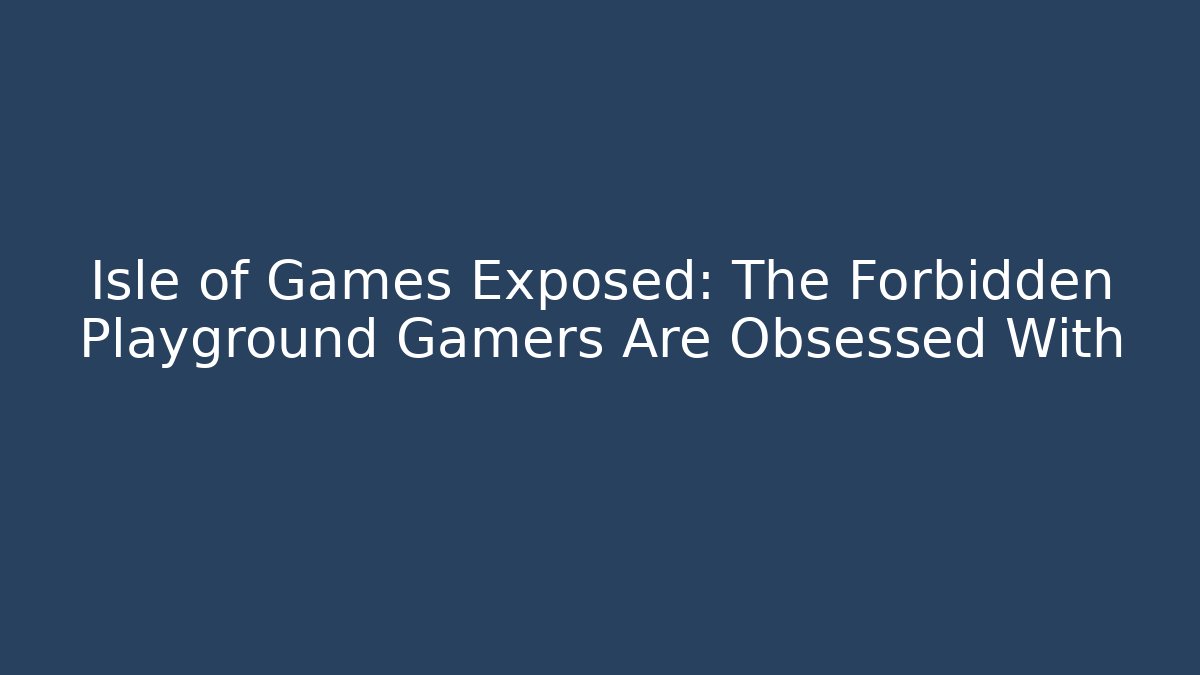 Isle of Games Exposed: The Forbidden Playground Gamers Are Obsessed With