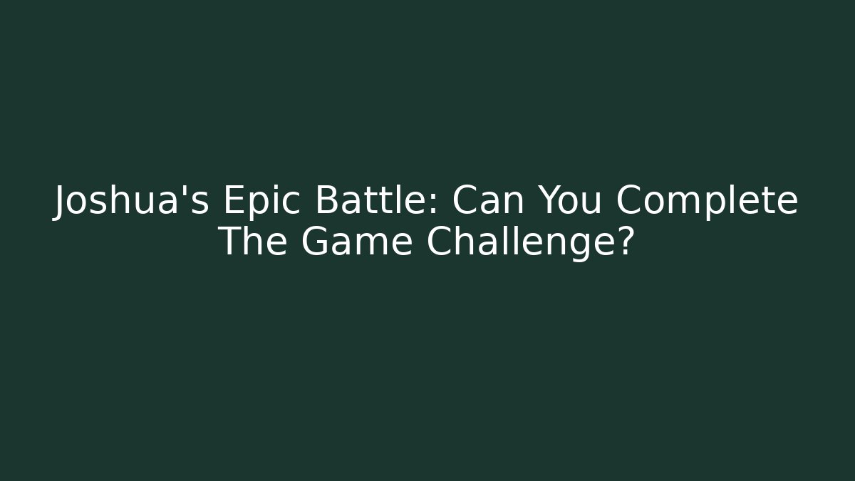 Joshua’s Epic Battle: Can You Complete The Game Challenge?