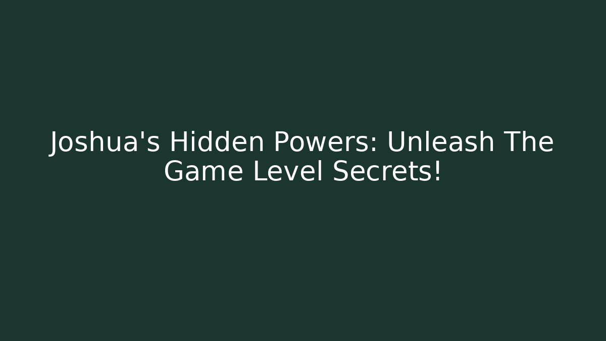 Joshua’s Hidden Powers: Unleash The Game Level Secrets!