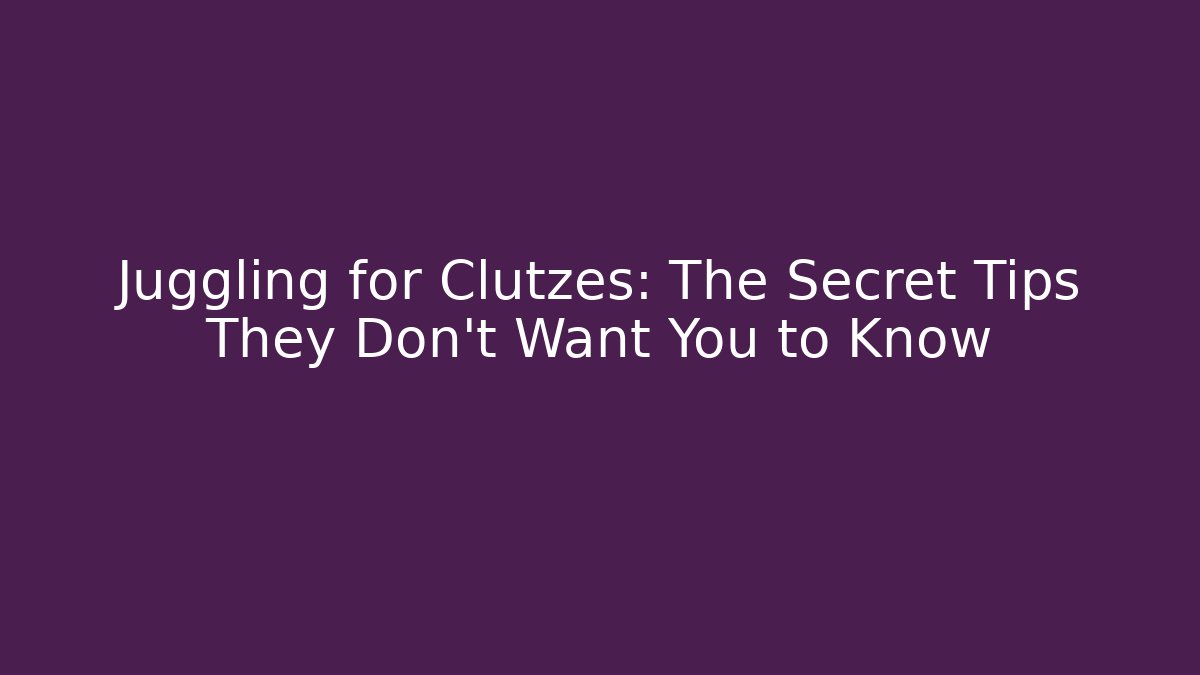 Juggling for Clutzes: The Secret Tips They Don't Want You to Know