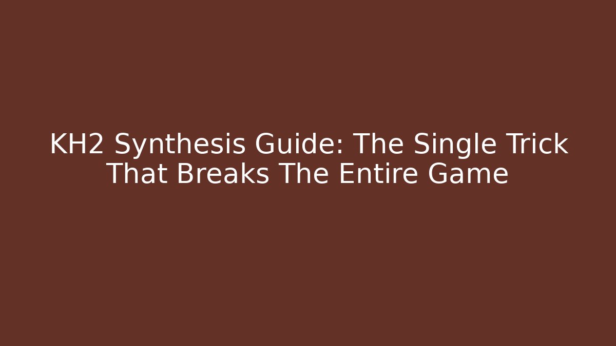 KH2 Synthesis Guide: The Single Trick That Breaks The Entire Game