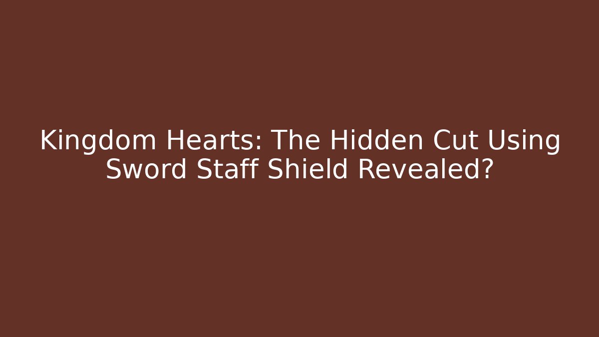 Kingdom Hearts: The Hidden Cut Using Sword Staff Shield Revealed?