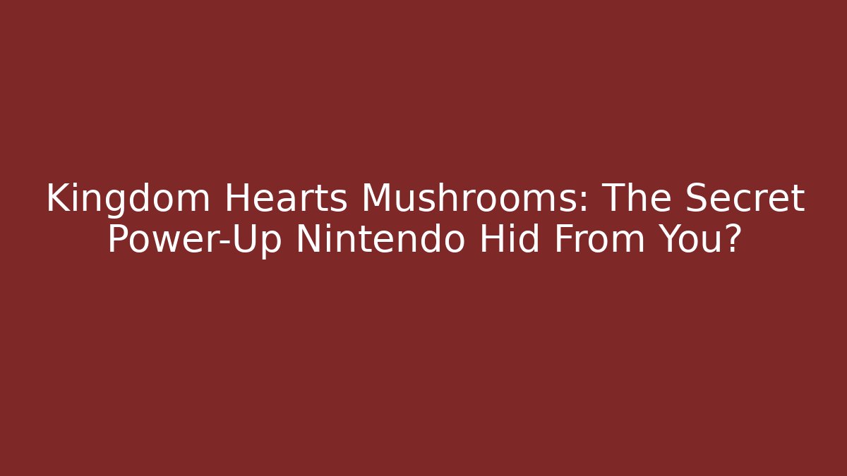 Kingdom Hearts Mushrooms: The Secret Power-Up Nintendo Hid From You?