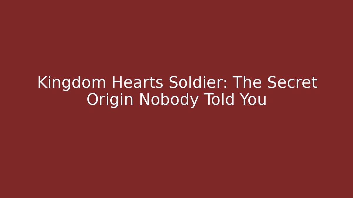 Kingdom Hearts Soldier: The Secret Origin Nobody Told You