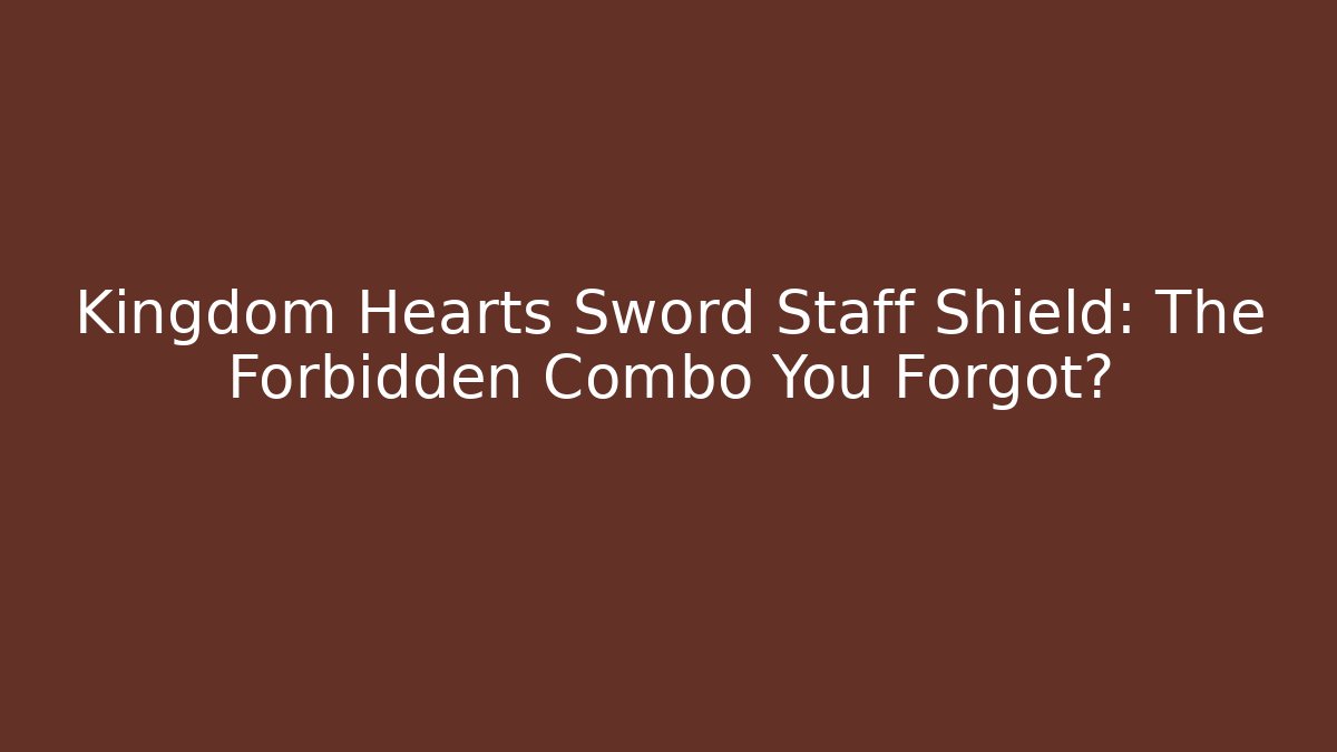 Kingdom Hearts Sword Staff Shield: The Forbidden Combo You Forgot?