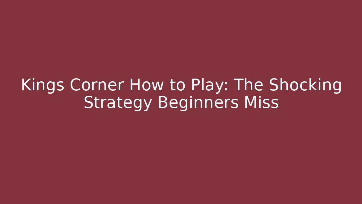 Kings Corner How to Play: The Shocking Strategy Beginners Miss