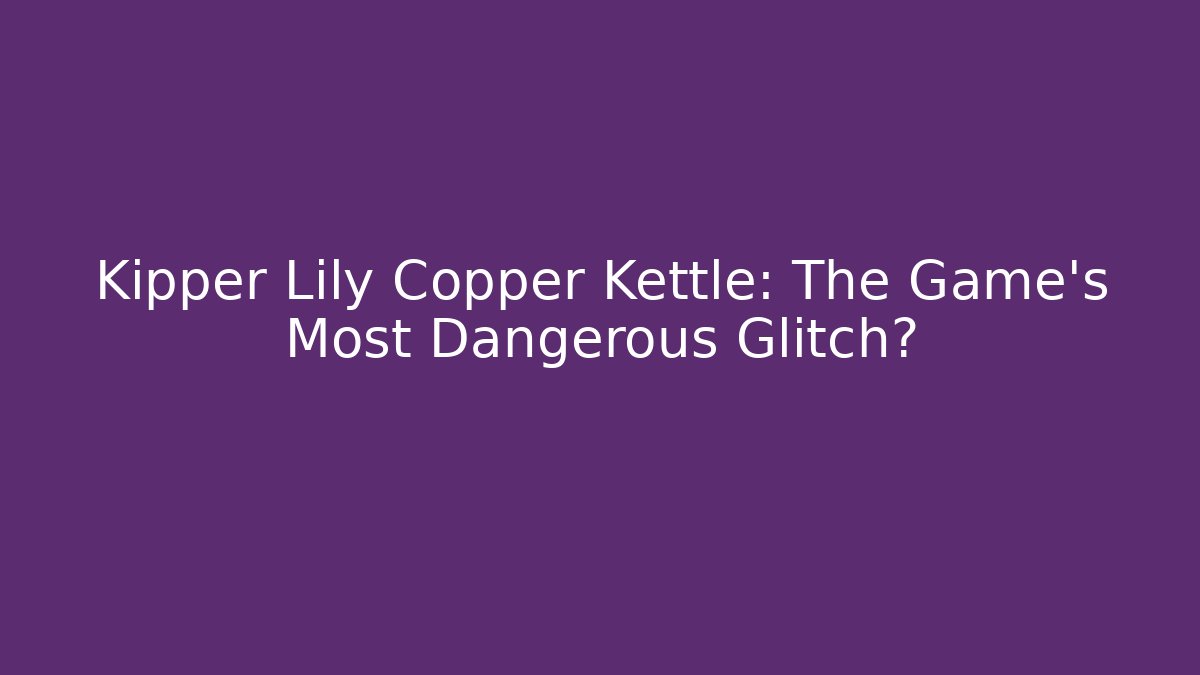 Kipper Lily Copper Kettle: The Game’s Most Dangerous Glitch?