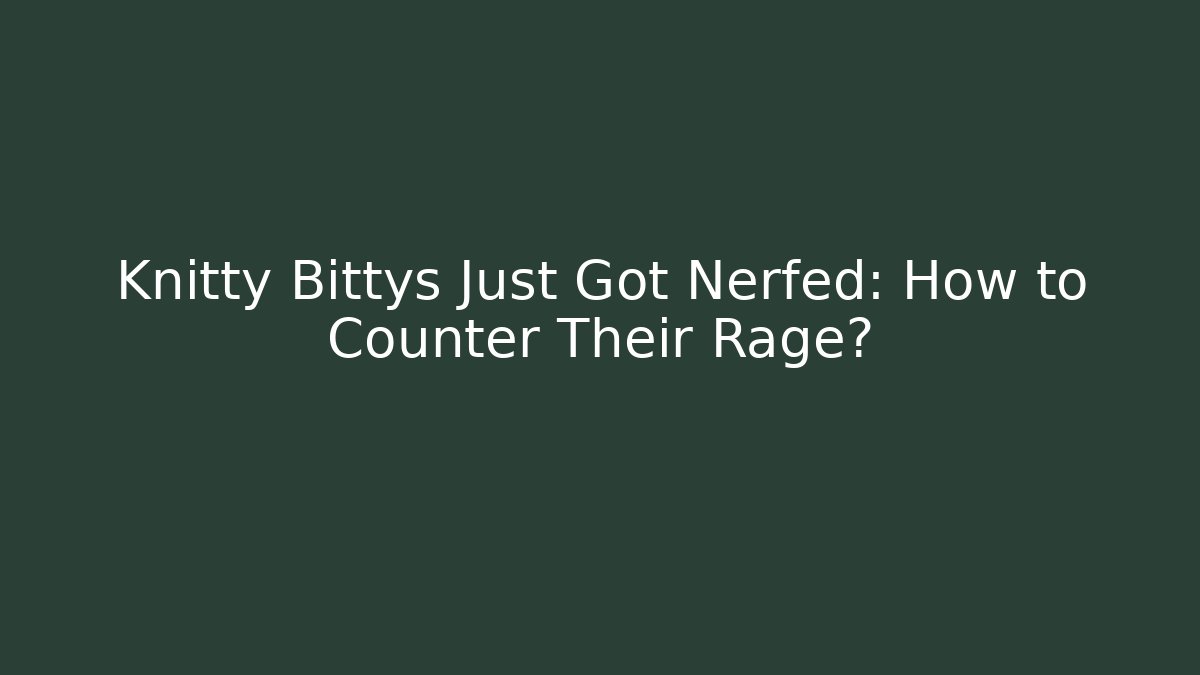 Knitty Bittys Just Got Nerfed: How to Counter Their Rage?