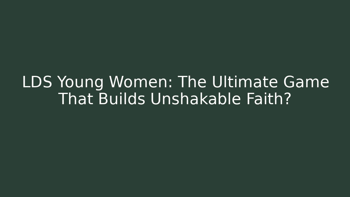LDS Young Women: The Ultimate Game That Builds Unshakable Faith?