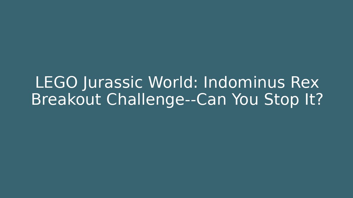 LEGO Jurassic World: Indominus Rex Breakout Challenge—Can You Stop It? - Sports History Weekly
