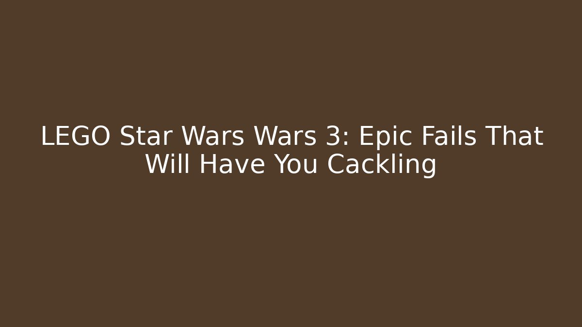 LEGO Star Wars Wars 3: Epic Fails That Will Have You Cackling