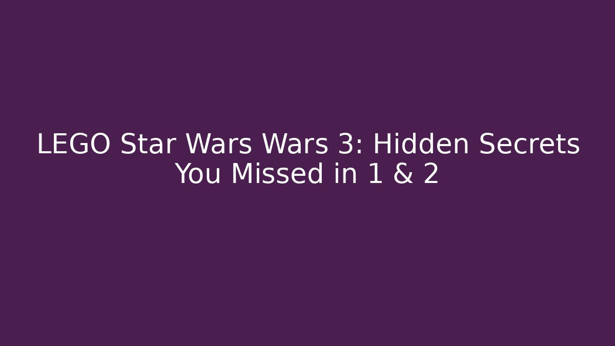 LEGO Star Wars Wars 3: Hidden Secrets You Missed in 1 & 2