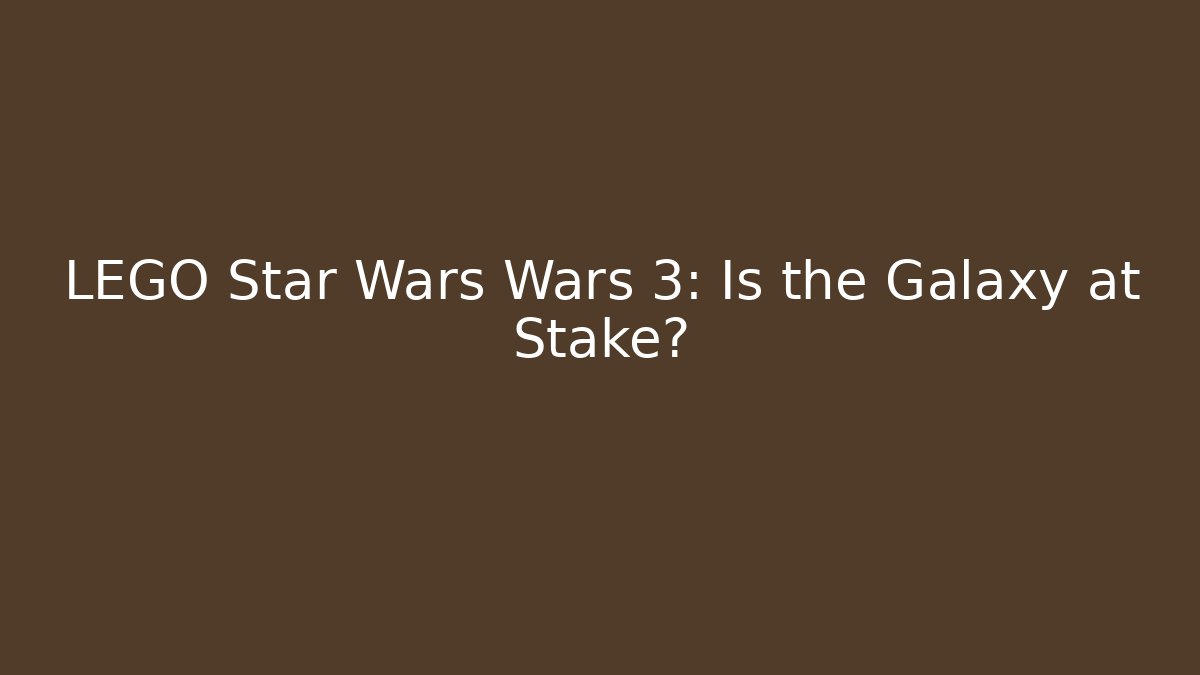 LEGO Star Wars Wars 3: Is the Galaxy at Stake?