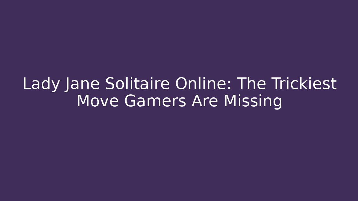 Lady Jane Solitaire Online: The Trickiest Move Gamers Are Missing