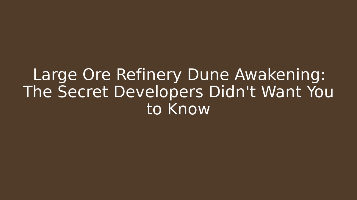 Large Ore Refinery Dune Awakening: The Secret Developers Didn't Want You to Know