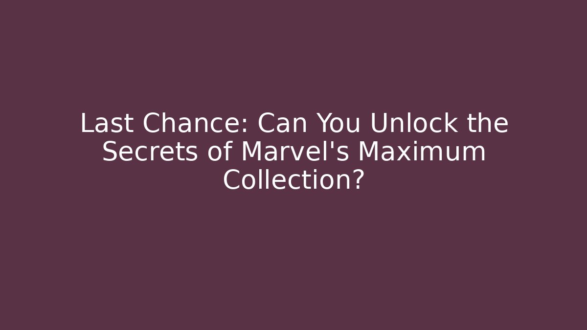 Last Chance: Can You Unlock the Secrets of Marvel's Maximum Collection?